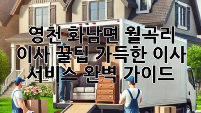 영천 화남면 월곡리 이사, 꿀팁 가득한 이사 서비스 완벽 가이드!